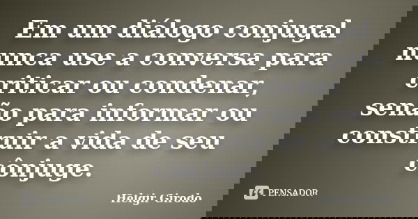 Em um diálogo conjugal nunca use a conversa para criticar ou condenar, senão para informar ou construir a vida de seu cônjuge.... Frase de Helgir Girodo.