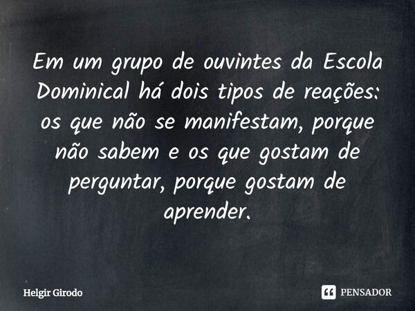 ⁠Em um grupo de ouvintes da Escola Dominical há dois tipos de reações: os que não se manifestam, porque não sabem e os que gostam de perguntar, porque gostam de... Frase de Helgir Girodo.