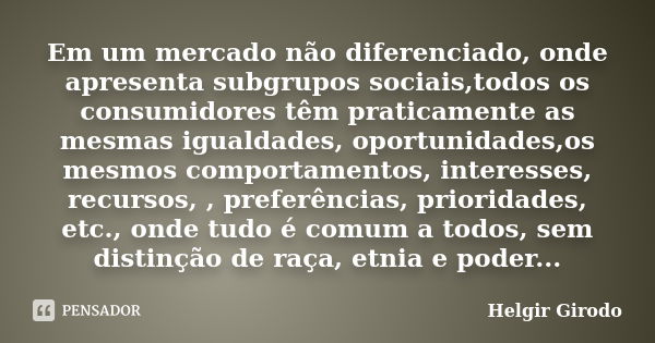 Em um mercado não diferenciado, onde apresenta subgrupos sociais,todos os consumidores têm praticamente as mesmas igualdades, oportunidades,os mesmos comportame... Frase de Helgir Girodo.