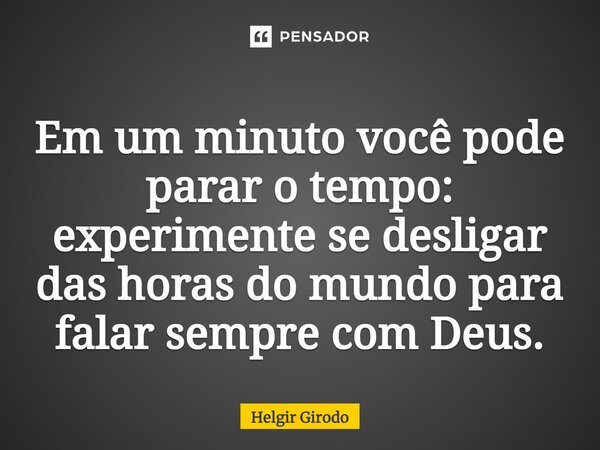 ⁠Em um minuto você pode parar o tempo: experimente se desligar das horas do mundo para falar sempre com Deus.... Frase de Helgir Girodo.