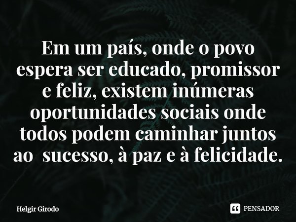 ⁠Em um país, onde o povo espera ser educado, promissor e feliz, existem inúmeras oportunidades sociais onde todos podem caminhar juntos ao sucesso, à paz e à fe... Frase de Helgir Girodo.