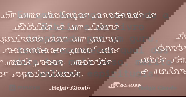 Em uma balança contendo a Bíblia e um livro inspirado por um guru, tente reconhecer qual dos dois tem mais peso, mérito e valores espirituais.... Frase de Helgir Girodo.