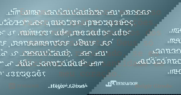 Em uma calculadora eu posso fazer as quatro operações, mas o número de pecados dos meus pensamentos Deus só cancela o resultado, se eu adicionar a Sua santidade... Frase de Helgir Girodo.