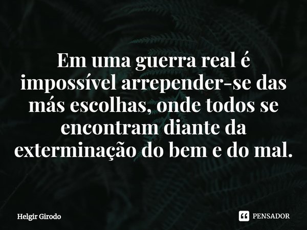 ⁠Em uma guerra real é impossível arrepender-se das más escolhas, onde todos se encontram diante da exterminação do bem e do mal.... Frase de Helgir Girodo.