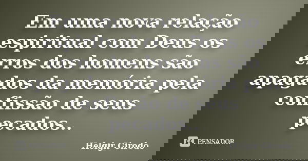 Em uma nova relação espiritual com Deus os erros dos homens são apagados da memória pela confissão de seus pecados..... Frase de Helgir Girodo.