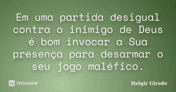 Em uma partida desigual contra o inimigo de Deus é bom invocar a Sua presença para desarmar o seu jogo maléfico.... Frase de Helgir Girodo.