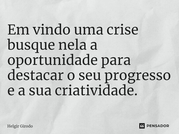 ⁠Em vindo uma crise busque nela a oportunidade para destacar o seu progresso e a sua criatividade.... Frase de Helgir Girodo.