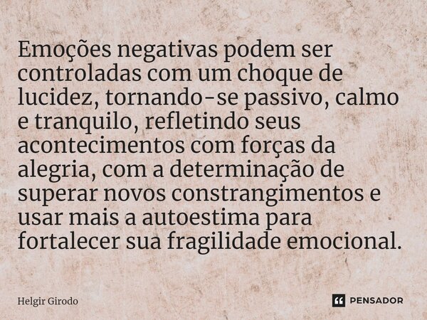 ⁠Emoções negativas podem ser controladas com um choque de lucidez, tornando-se passivo, calmo e tranquilo, refletindo seus acontecimentos com forças da alegria,... Frase de Helgir Girodo.