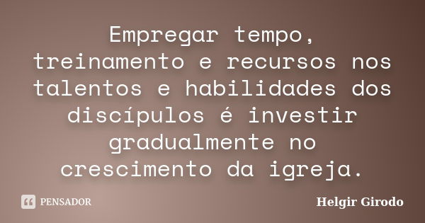 Empregar tempo, treinamento e recursos nos talentos e habilidades dos discípulos é investir gradualmente no crescimento da igreja.... Frase de Helgir Girodo.