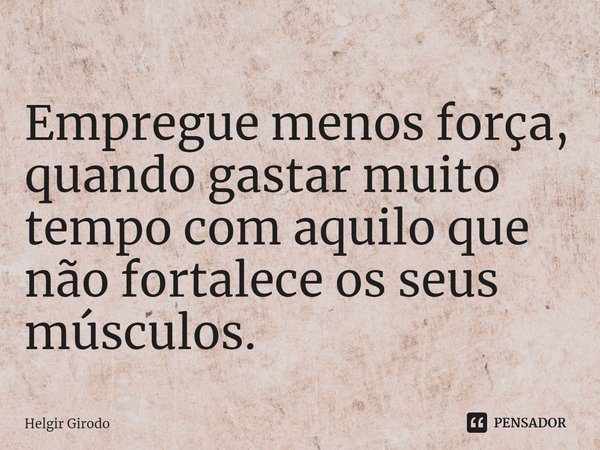 ⁠Empregue menos força, quando gastar muito tempo com aquilo que não fortalece os seus músculos.... Frase de Helgir Girodo.