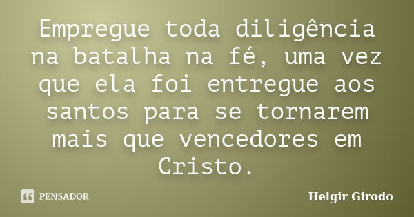 Empregue toda diligência na batalha na fé, uma vez que ela foi entregue aos santos para se tornarem mais que vencedores em Cristo.... Frase de Helgir Girodo.