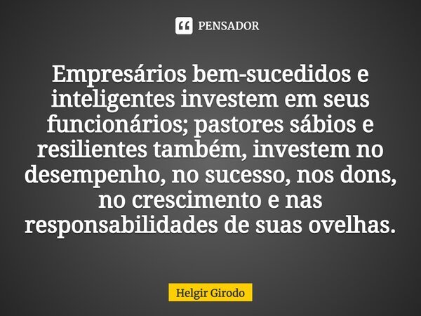 ⁠Empresários bem-sucedidos e inteligentes investem em seus funcionários; pastores sábios e resilientes também, investem no desempenho, no sucesso, nos dons, no ... Frase de Helgir Girodo.