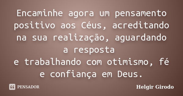 Encaminhe agora um pensamento positivo aos Céus, acreditando na sua realização, aguardando a resposta e trabalhando com otimismo, fé e confiança em Deus.... Frase de Helgir Girodo.