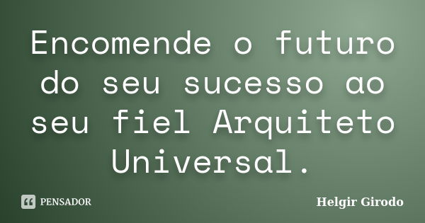 Encomende o futuro do seu sucesso ao seu fiel Arquiteto Universal.... Frase de Helgir Girodo.