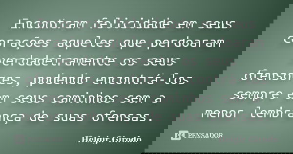 Encontram felicidade em seus corações aqueles que perdoaram verdadeiramente os seus ofensores, podendo encontrá-los sempre em seus caminhos sem a menor lembranç... Frase de Helgir Girodo.