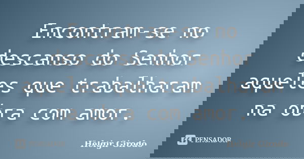 Encontram-se no descanso do Senhor aqueles que trabalharam na obra com amor.... Frase de Helgir Girodo.
