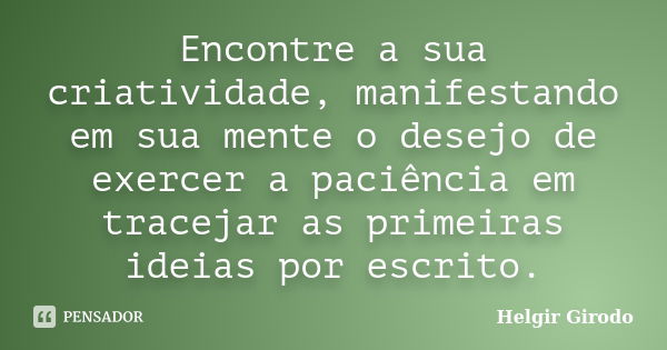 Encontre a sua criatividade, manifestando em sua mente o desejo de exercer a paciência em tracejar as primeiras ideias por escrito.... Frase de Helgir Girodo.