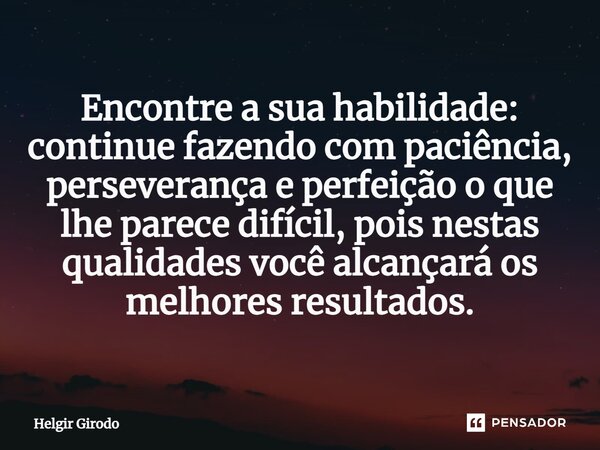 ⁠Encontre a sua habilidade: continue fazendo com paciência, perseverança e perfeição o que lhe parece difícil, pois nestas qualidades você alcançará os melhores... Frase de Helgir Girodo.