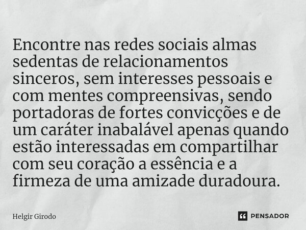 ⁠Encontre nas redes sociais almas sedentas de relacionamentos sinceros, sem interesses pessoais e com mentes compreensivas, sendo portadoras de fortes convicçõe... Frase de Helgir Girodo.