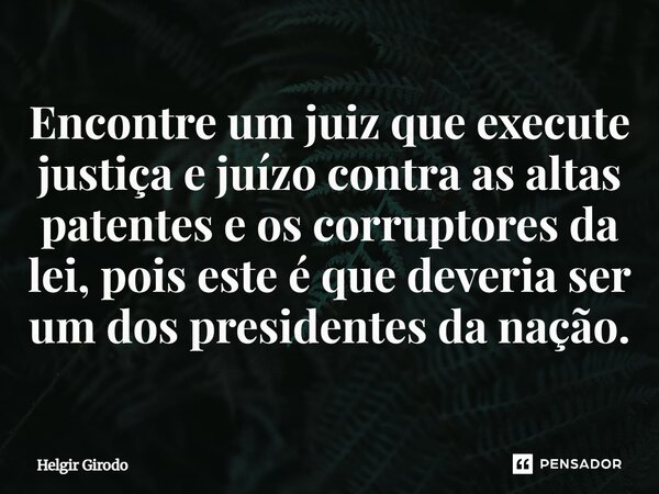 ⁠Encontre um juiz que execute justiça e juízo contra as altas patentes e os corruptores da lei, pois este é que deveria ser um dos presidentes da nação.... Frase de Helgir Girodo.