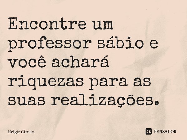 ⁠Encontre um professor sábio e você achará riquezas para as suas realizações.... Frase de Helgir Girodo.