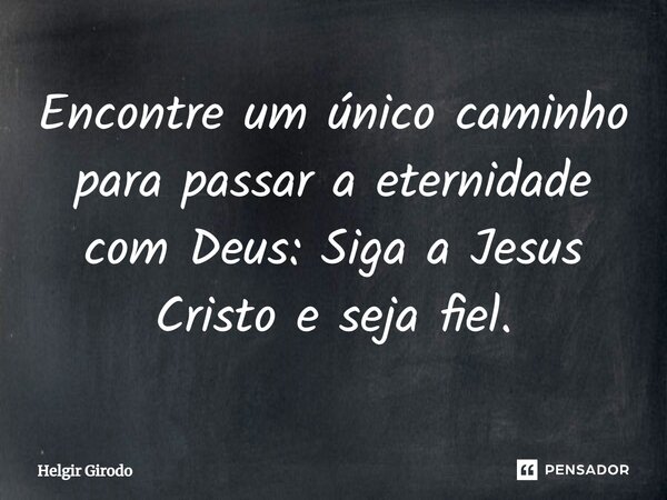⁠Encontre um único caminho para passar a eternidade com Deus: Siga a Jesus Cristo e seja fiel.... Frase de Helgir Girodo.