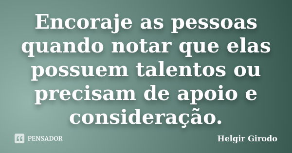 Encoraje as pessoas quando notar que elas possuem talentos ou precisam de apoio e consideração.... Frase de Helgir Girodo.