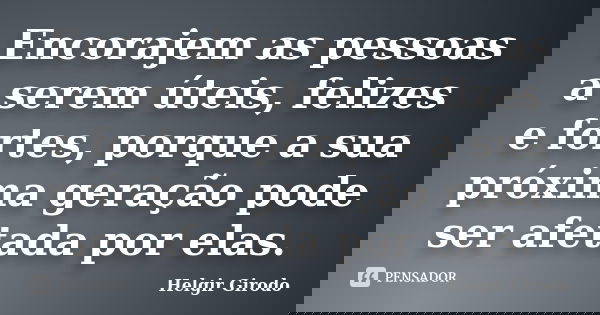 Encorajem as pessoas a serem úteis, felizes e fortes, porque a sua próxima geração pode ser afetada por elas.... Frase de Helgir Girodo.