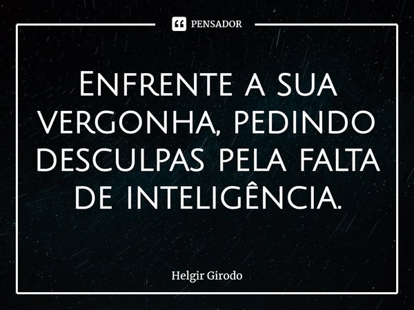 ⁠Enfrente a sua vergonha, pedindo desculpas pela falta de inteligência.... Frase de Helgir Girodo.