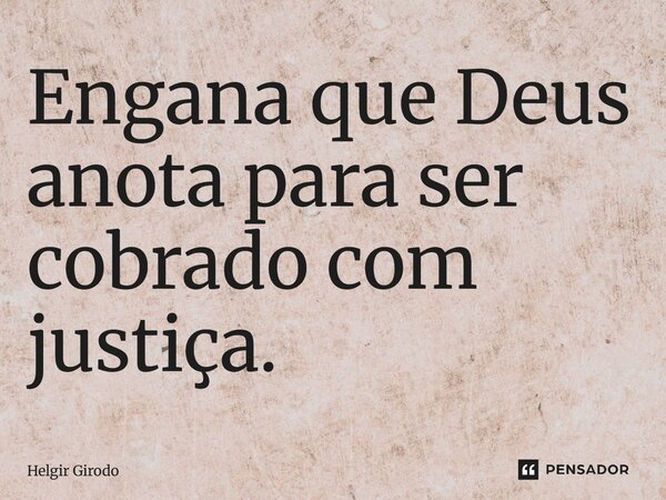 ⁠Engana que Deus anota para ser cobrado com justiça.... Frase de Helgir Girodo.