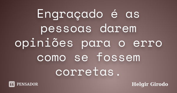 Engraçado é as pessoas darem opiniões para o erro como se fossem corretas.... Frase de Helgir Girodo.