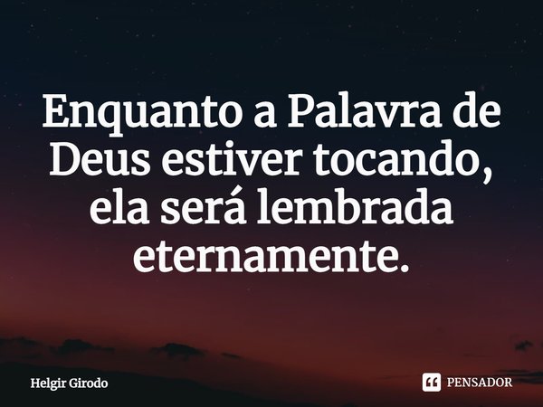⁠Enquanto a Palavra de Deus estiver tocando, ela será lembrada eternamente.... Frase de Helgir Girodo.