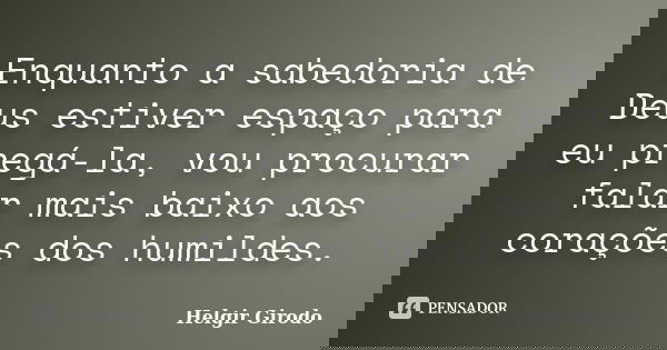 Enquanto a sabedoria de Deus estiver espaço para eu pregá-la, vou procurar falar mais baixo aos corações dos humildes.... Frase de Helgir Girodo.
