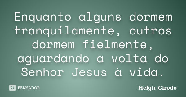 Enquanto alguns dormem tranquilamente, outros dormem fielmente, aguardando a volta do Senhor Jesus à vida.... Frase de Helgir Girodo.