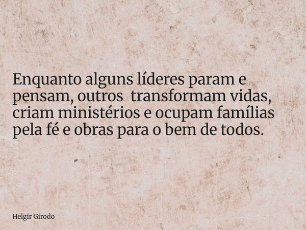 Enquanto alguns líderes param e pensam, outros transformam vidas, criam ministérios e ocupam famílias pela fé e obras para o bem de todos.... Frase de Helgir Girodo.