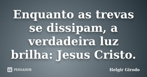 Enquanto as trevas se dissipam, a verdadeira luz brilha: Jesus Cristo.... Frase de Helgir Girodo.