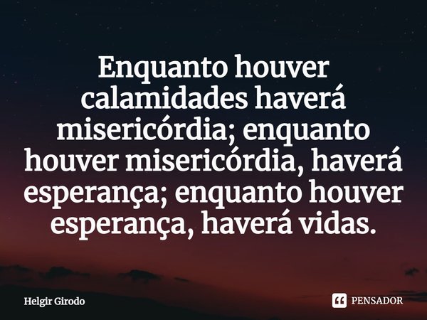 ⁠Enquanto houver calamidades haverá misericórdia; enquanto houver misericórdia, haverá esperança; enquanto houver esperança, haverá vidas.... Frase de Helgir Girodo.