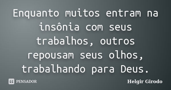 Enquanto muitos entram na insônia com seus trabalhos, outros repousam seus olhos, trabalhando para Deus.... Frase de Helgir Girodo.