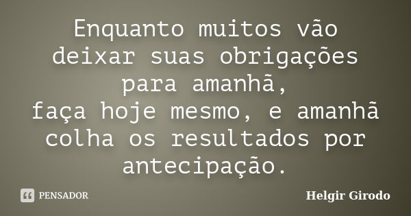 Enquanto muitos vão deixar suas obrigações para amanhã, faça hoje mesmo, e amanhã colha os resultados por antecipação.... Frase de Helgir Girodo.