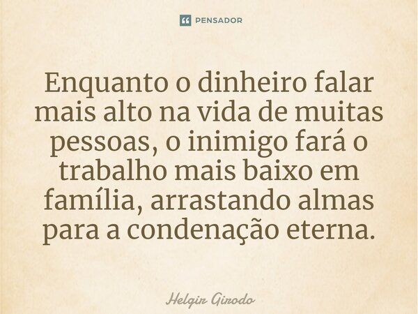 ⁠Enquanto o dinheiro falar mais alto na vida de muitas pessoas, o inimigo fará o trabalho mais baixo em família, arrastando almas para a condenação eterna.... Frase de Helgir Girodo.