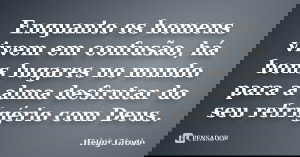 Enquanto os homens vivem em confusão, há bons lugares no mundo para a alma desfrutar do seu refrigério com Deus.... Frase de Helgir Girodo.