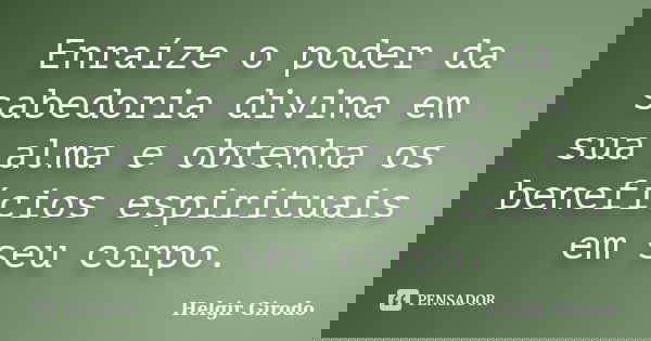 Enraíze o poder da sabedoria divina em sua alma e obtenha os benefícios espirituais em seu corpo.... Frase de Helgir Girodo.
