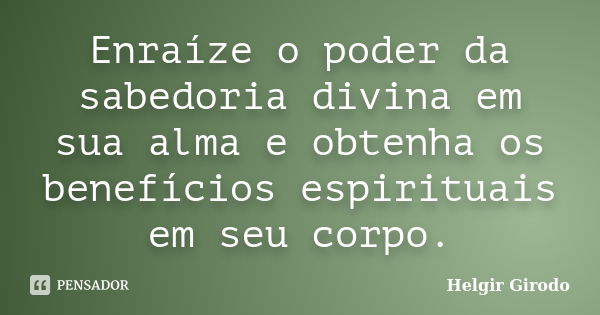 Enraíze o poder da sabedoria divina em sua alma e obtenha os benefícios espirituais em seu corpo.... Frase de Helgir Girodo.