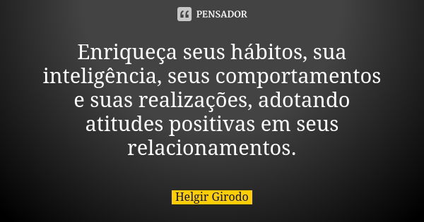 Enriqueça seus hábitos, sua inteligência, seus comportamentos e suas realizações, adotando atitudes positivas em seus relacionamentos.... Frase de Helgir Girodo.