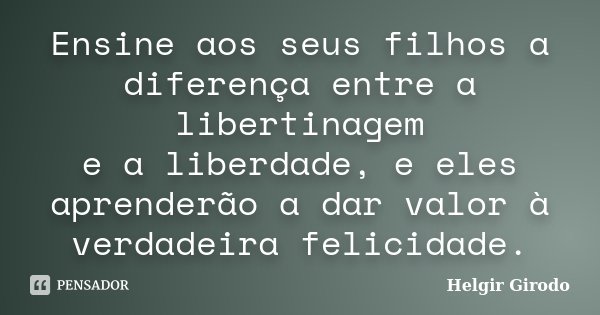 Ensine aos seus filhos a diferença entre a libertinagem e a liberdade, e eles aprenderão a dar valor à verdadeira felicidade.... Frase de Helgir Girodo.