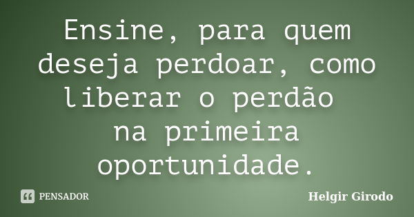 Ensine, para quem deseja perdoar, como liberar o perdão na primeira oportunidade.... Frase de Helgir Girodo.