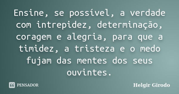 Ensine, se possível, a verdade com intrepidez, determinação, coragem e alegria, para que a timidez, a tristeza e o medo fujam das mentes dos seus ouvintes.... Frase de Helgir Girodo.