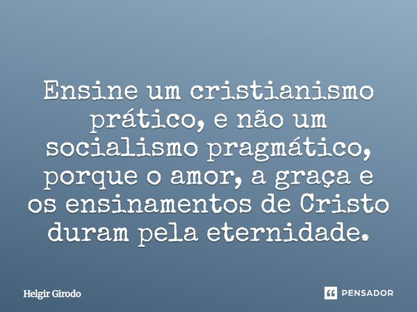 ⁠Ensine um cristianismo prático, e não um socialismo pragmático, porque o amor, a graça e os ensinamentos de Cristo duram pela eternidade.... Frase de Helgir Girodo.