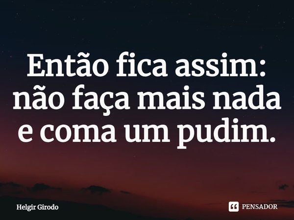 ⁠Então fica assim: não faça mais nada e coma um pudim.... Frase de Helgir Girodo.