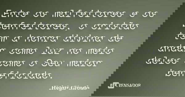 Ente os malfeitores e os benfeitores, o cristão tem a honra divina de andar como luz no meio deles como o Seu maior beneficiado.... Frase de Helgir Girodo.